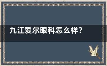 九江爱尔眼科怎么样？本地综合眼科专科|技术硬核|地址在浔阳区滨江路115号